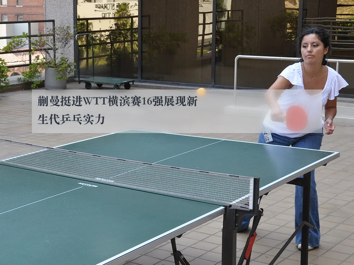 蒯曼挺进WTT横滨赛16强展现新生代乒乓实力